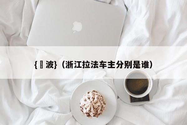 {賭波}(浙江拉法车主分别是谁)